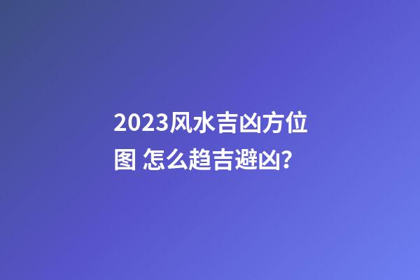 2023风水吉凶方位图 怎么趋吉避凶？